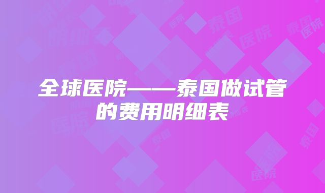 全球医院——泰国做试管的费用明细表