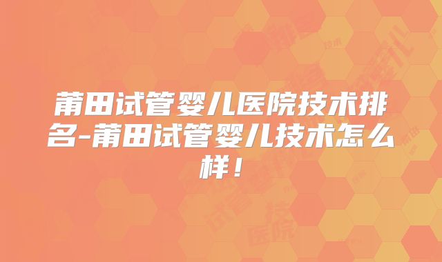 莆田试管婴儿医院技术排名-莆田试管婴儿技术怎么样！