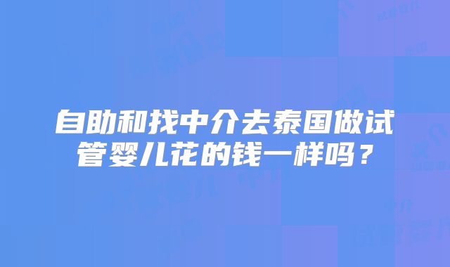 自助和找中介去泰国做试管婴儿花的钱一样吗？
