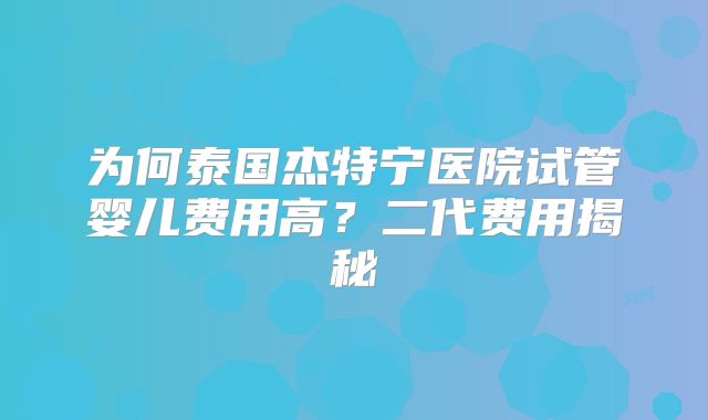 为何泰国杰特宁医院试管婴儿费用高?二代费用揭秘