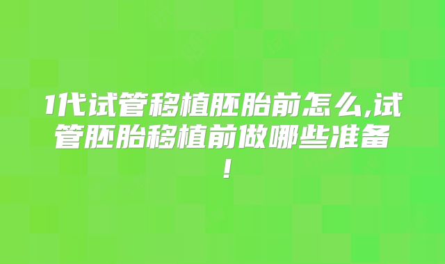 1代试管移植胚胎前怎么,试管胚胎移植前做哪些准备！