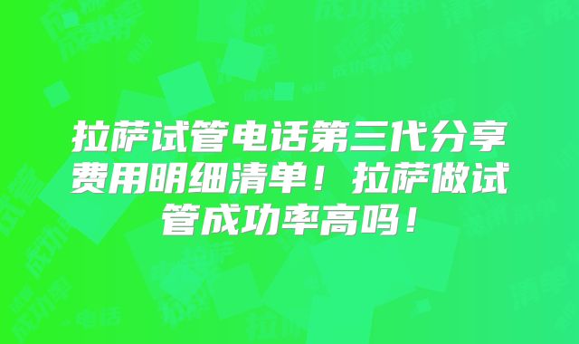 拉萨试管电话第三代分享费用明细清单！拉萨做试管成功率高吗！