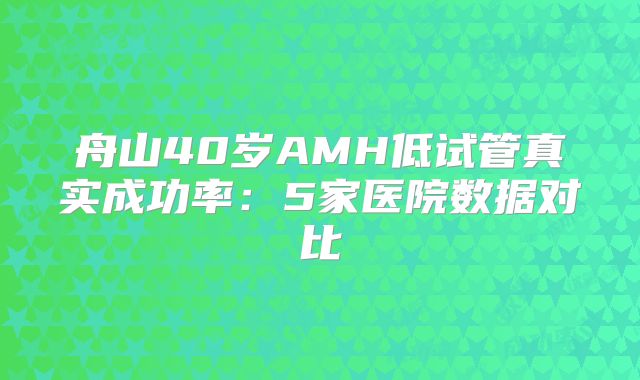 舟山40岁AMH低试管真实成功率:5家医院数据对比