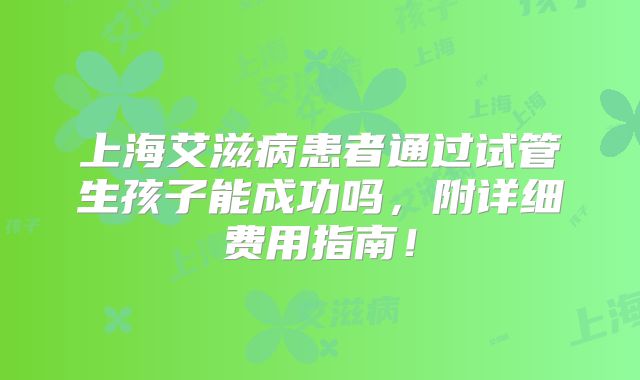 上海艾滋病患者通过试管生孩子能成功吗，附详细费用指南！