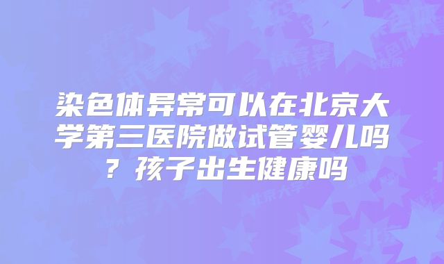 染色体异常可以在北京大学第三医院做试管婴儿吗？孩子出生健康吗