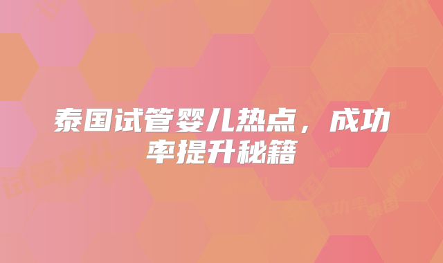 泰国试管婴儿热点,成功率提升秘籍