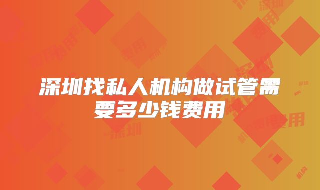 深圳找私人机构做试管需要多少钱费用