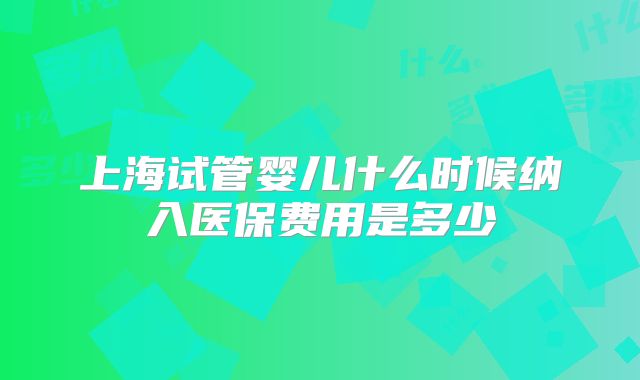 上海试管婴儿什么时候纳入医保费用是多少