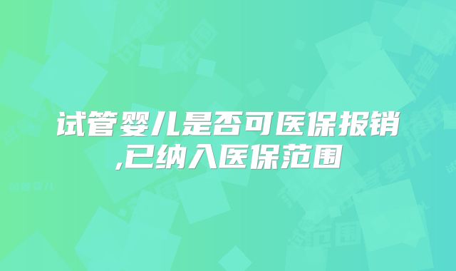 试管婴儿是否可医保报销,已纳入医保范围