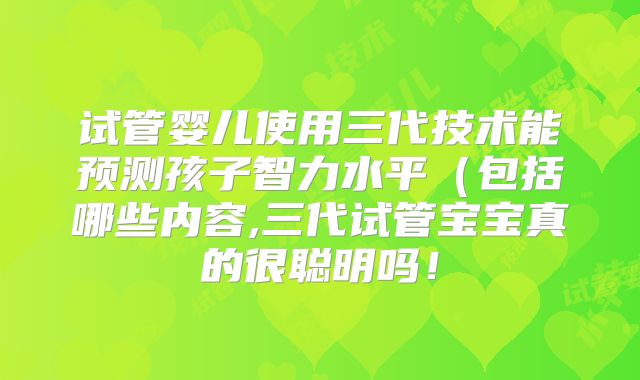 试管婴儿使用三代技术能预测孩子智力水平(包括哪些内容,三代试管宝宝真的很聪明吗!
