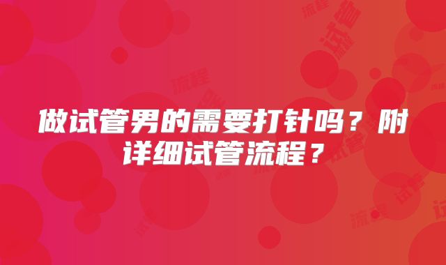 做试管男的需要打针吗？附详细试管流程？