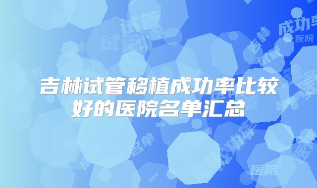 吉林试管移植成功率比较好的医院名单汇总