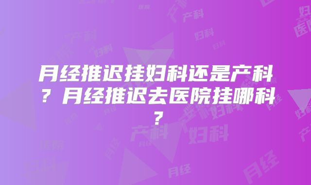月经推迟挂妇科还是产科？月经推迟去医院挂哪科？