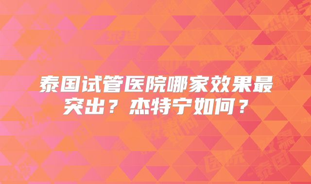 泰国试管医院哪家效果最突出？杰特宁如何？