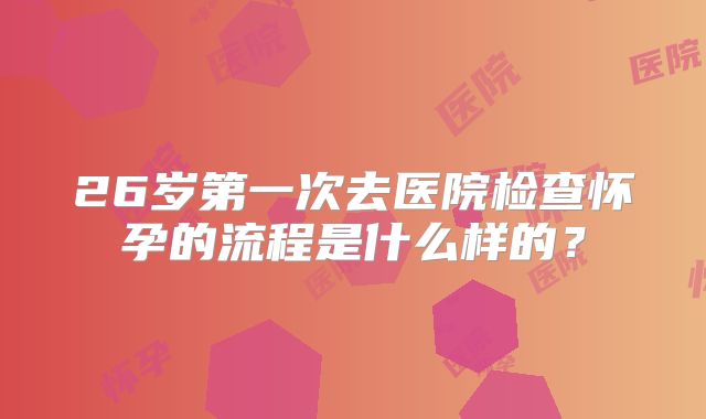 26岁第一次去医院检查怀孕的流程是什么样的？