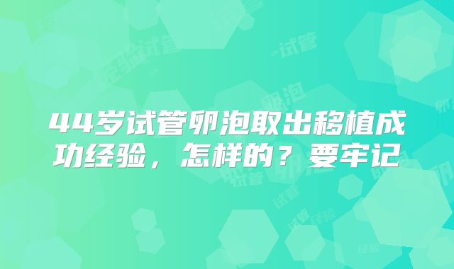 44岁试管卵泡取出移植成功经验，怎样的？要牢记