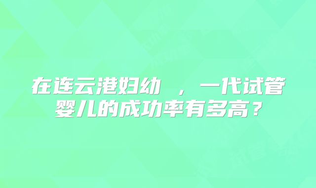 在连云港妇幼 ,一代试管婴儿的成功率有多高?