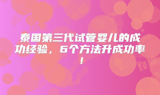 泰国第三代试管婴儿的成功经验，6个方法升成功率！