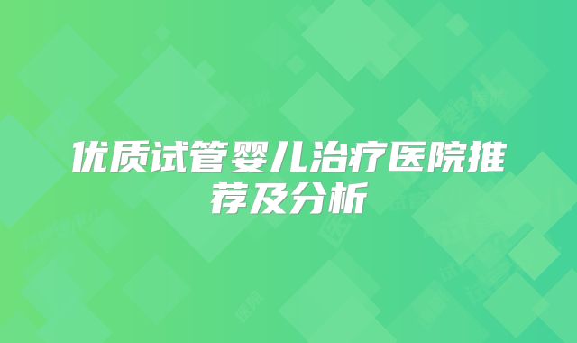 优质试管婴儿治疗医院推荐及分析
