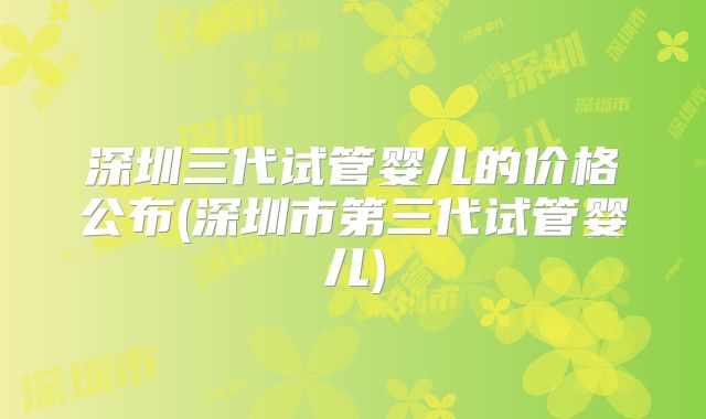 深圳三代试管婴儿的价格公布(深圳市第三代试管婴儿)