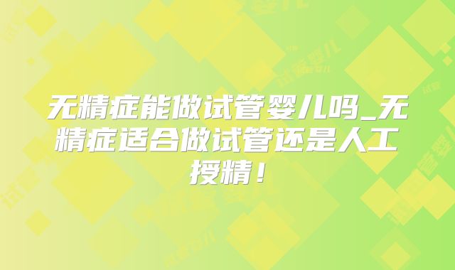 无精症能做试管婴儿吗_无精症适合做试管还是人工授精!