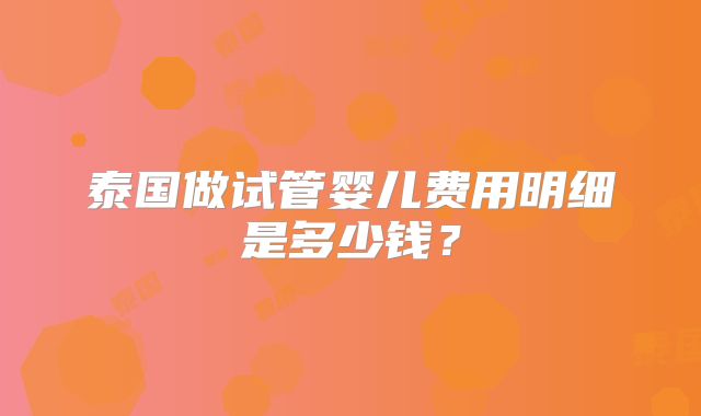 泰国做试管婴儿费用明细是多少钱?