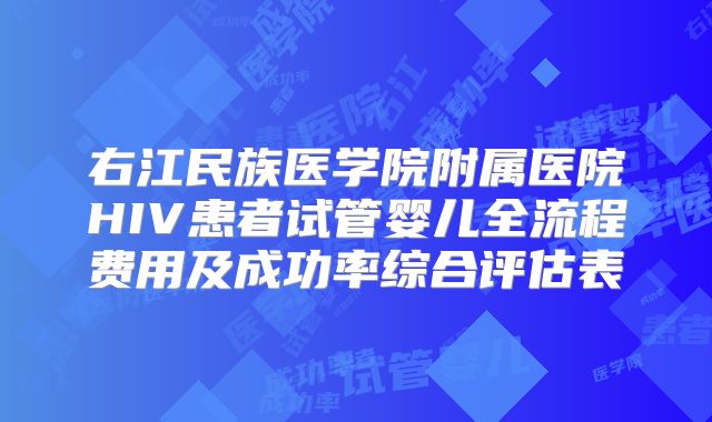 右江民族医学院附属医院HIV患者试管婴儿全流程费用及成功率综合评估表