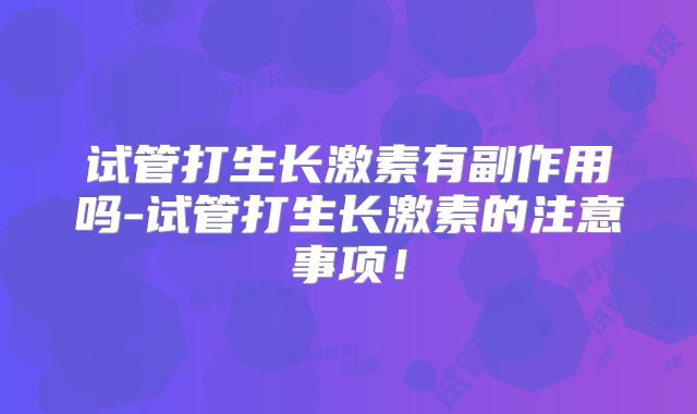 试管打生长激素有副作用吗-试管打生长激素的注意事项!