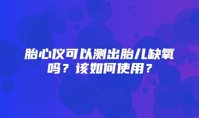 胎心仪可以测出胎儿缺氧吗？该如何使用？
