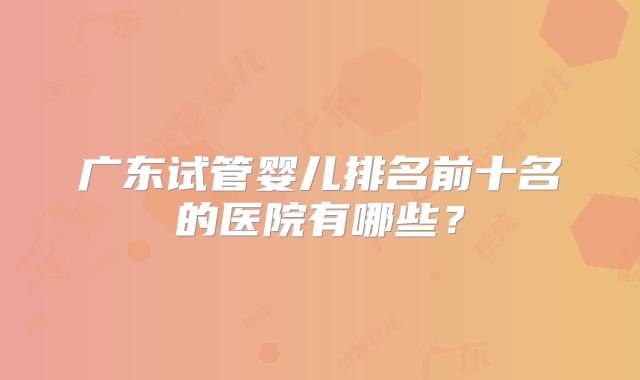 广东试管婴儿排名前十名的医院有哪些？