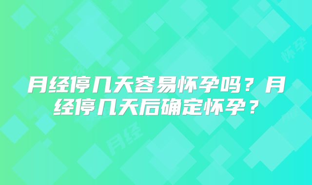 月经停几天容易怀孕吗？月经停几天后确定怀孕？