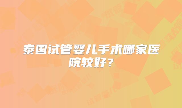 泰国试管婴儿手术哪家医院较好？