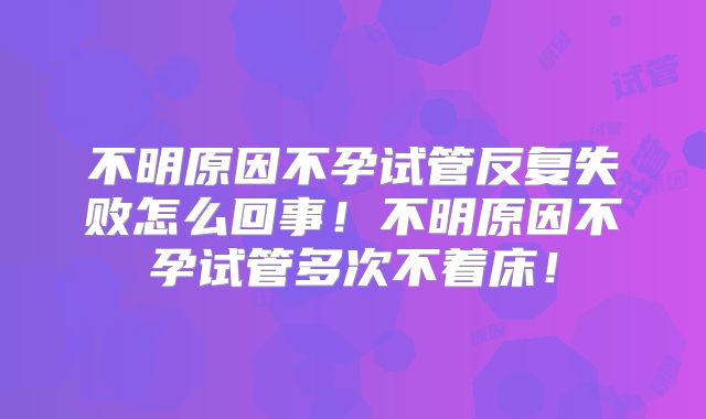 不明原因不孕试管反复失败怎么回事！不明原因不孕试管多次不着床！