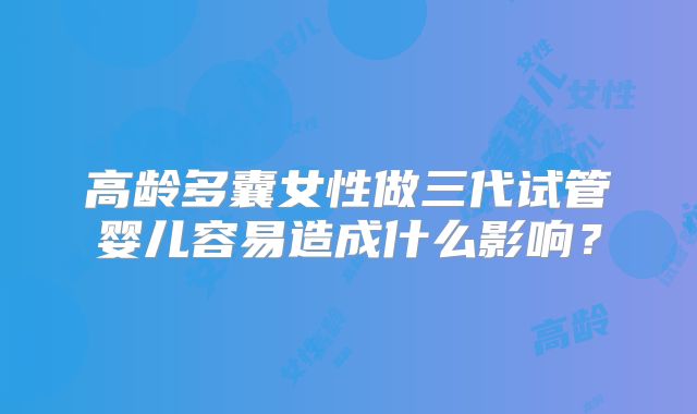 高龄多囊女性做三代试管婴儿容易造成什么影响?