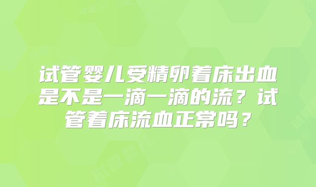 试管婴儿受精卵着床出血是不是一滴一滴的流?试管着床流血正常吗?