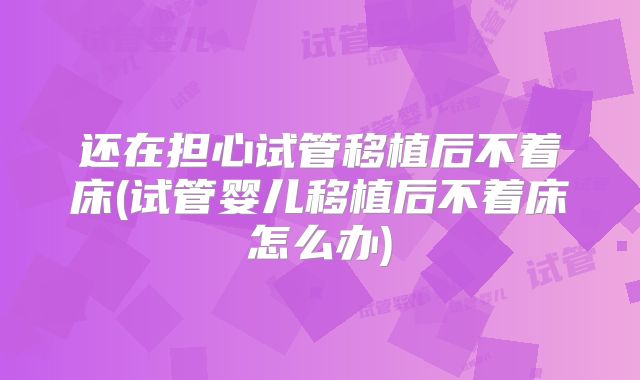 还在担心试管移植后不着床(试管婴儿移植后不着床怎么办)