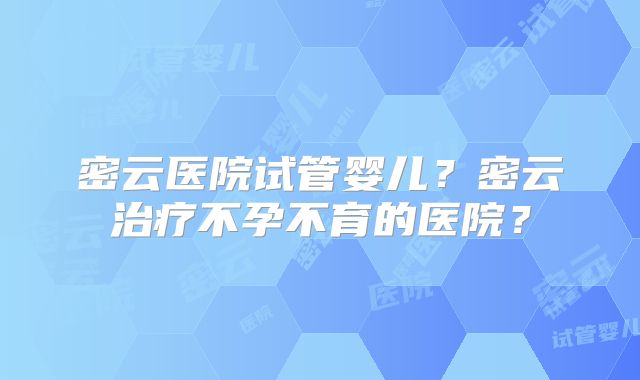 密云医院试管婴儿?密云治疗不孕不育的医院?