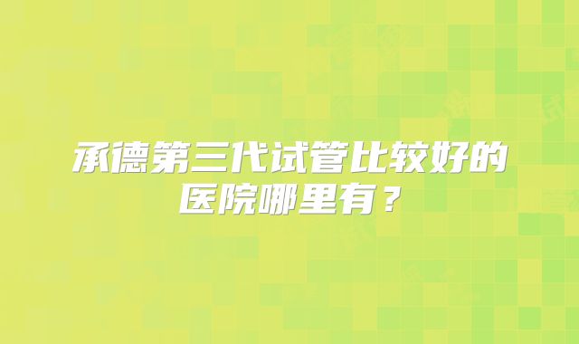 承德第三代试管比较好的医院哪里有？