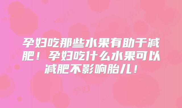 孕妇吃那些水果有助于减肥！孕妇吃什么水果可以减肥不影响胎儿！