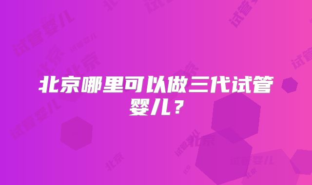 北京哪里可以做三代试管婴儿？