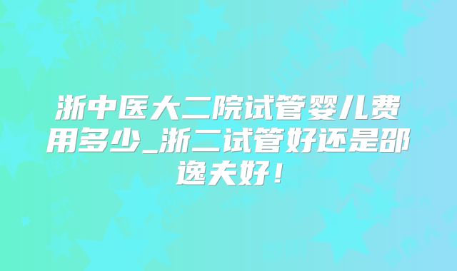 浙中医大二院试管婴儿费用多少_浙二试管好还是邵逸夫好！