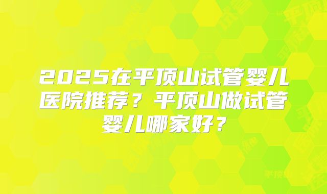 2025在平顶山试管婴儿医院推荐?平顶山做试管婴儿哪家好?