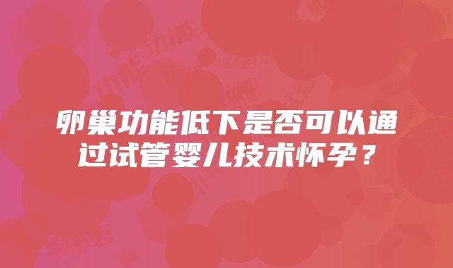 卵巢功能低下是否可以通过试管婴儿技术怀孕？