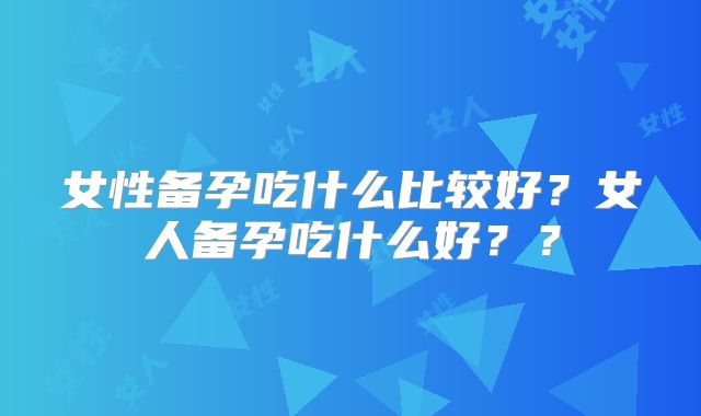 女性备孕吃什么比较好?女人备孕吃什么好??