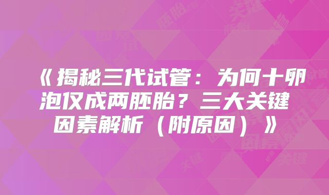 《揭秘三代试管:为何十卵泡仅成两胚胎?三大关键因素解析(附原因)》