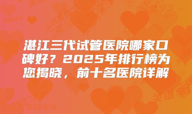 湛江三代试管医院哪家口碑好？2025年排行榜为您揭晓，前十名医院详解