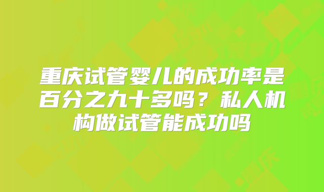 重庆试管婴儿的成功率是百分之九十多吗?私人机构做试管能成功吗