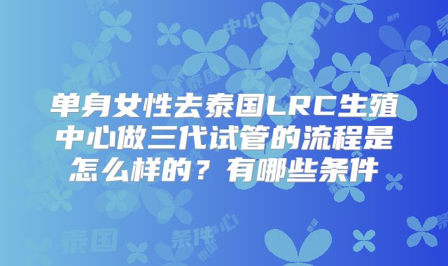 单身女性去泰国LRC生殖中心做三代试管的流程是怎么样的？有哪些条件