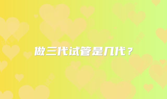 做三代试管是几代?