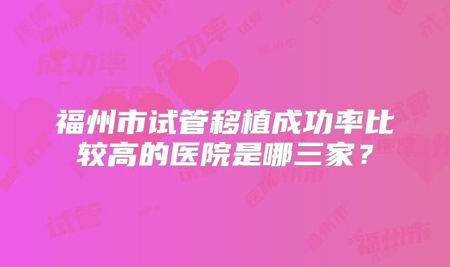 福州市试管移植成功率比较高的医院是哪三家?